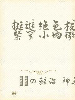 挺进绝色校花的紧窄小肉微博