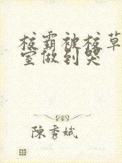 校霸被校草在教室做到哭