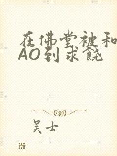 在佛堂被和尚CAO到求饶