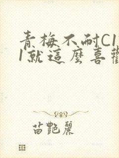 青梅不耐C1V1就这么喜欢学长