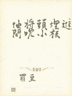 他将头埋进双腿间吮小核