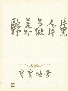 欧美多人片高潮野外做片黑人