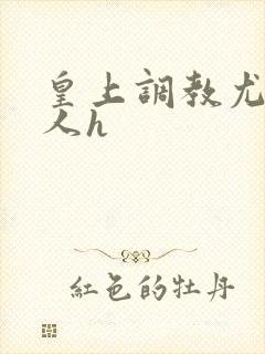 皇上调教尤物美人h