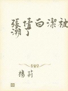 张倩白洁被弄高潮了