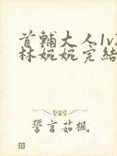 首辅大人1v2林婉婉完结了吗