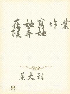 在她写作业的时候弄她