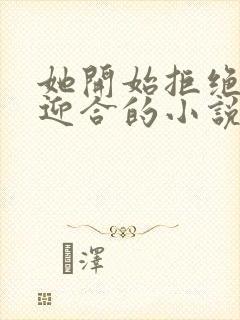 她开始拒绝慢迎迎合的小说