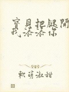 宝贝把腿开大让我添添你