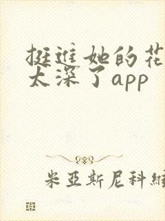 挺进她的花苞啊太深了app