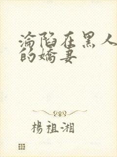 沦陷在黑人胯下的娇妻