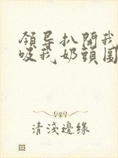 领导扒开我奶罩吸我奶头图片