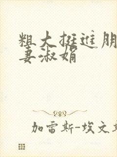 粗大挺进朋友人妻淑娟