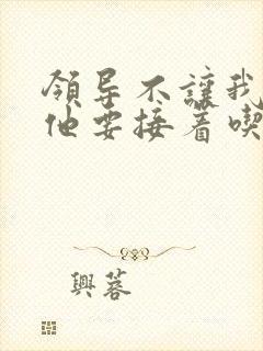 领导不让我断奶他要接着吃