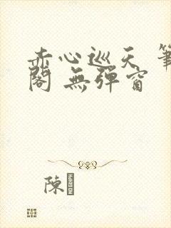 赤心巡天 笔趣阁 无弹窗