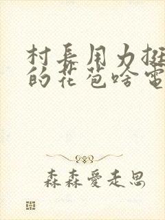 村长用力挺进她的花苞啥电视