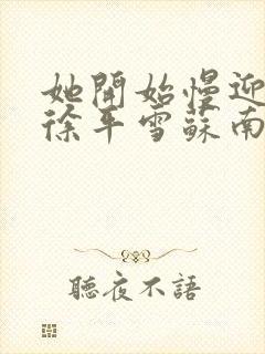 她开始慢迎迎合徐平雪苏南风