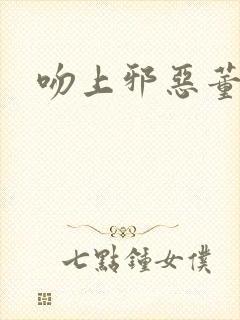 吻上邪恶董事长