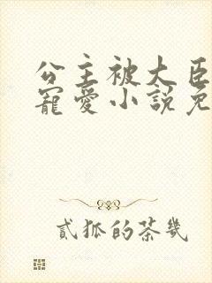 公主被大臣轮番宠爱小说免费阅读