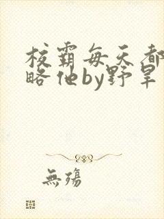 校霸每天都想攻略他by野旱烟