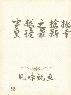 穿越之枪挑长孙皇后最新章节