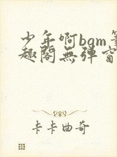 少年啊bgm笔趣阁无弹窗免费