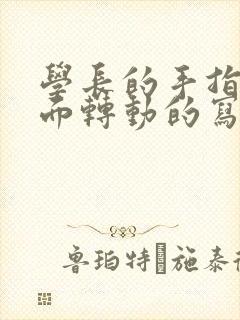 学长的手指在里面转动的写作业