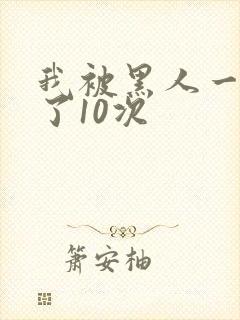 我被黑人一夜P了10次