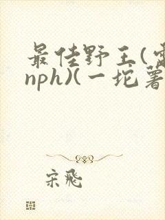 最佳野王(电竞nph)(一坨薯饼)_