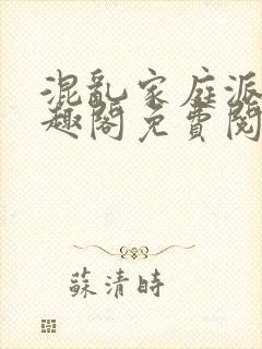 混乱家庭派对笔趣阁免费阅读全文笔趣阁