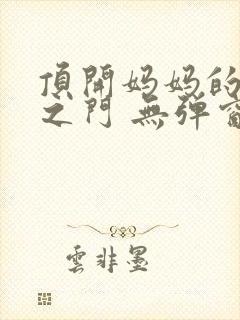 顶开妈妈的生命之门 无弹窗