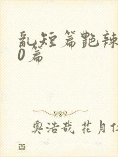 乱短篇艳辣500篇