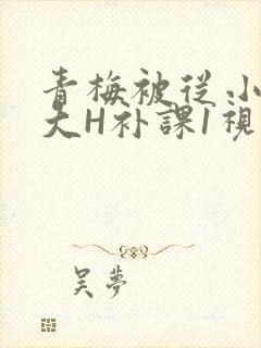 青梅被从小摸到大H补课1视频
