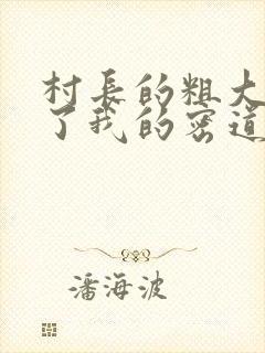 村长的粗大挺进了我的密道