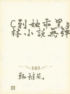 C到她乖黑暗森林小说无弹窗