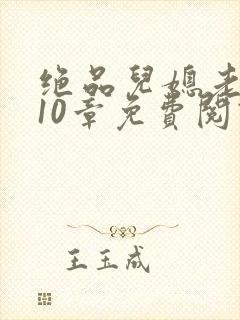 绝品儿媳老马第10章免费阅读