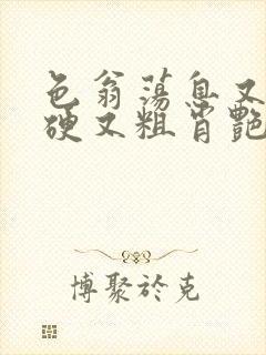 色翁荡息又大又硬又粗肖艳