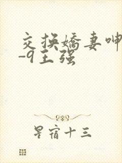 交换娇妻呻吟1-9王强
