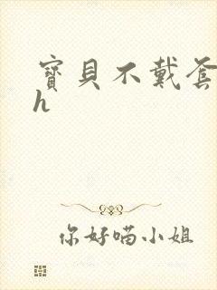 宝贝不戴套套了h