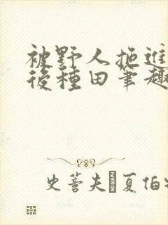 被野人拖进山洞后种田笔趣阁