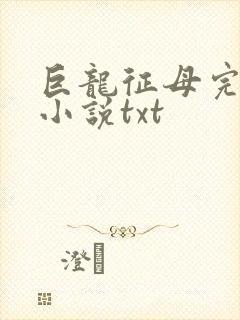 巨龙征母完结版小说txt