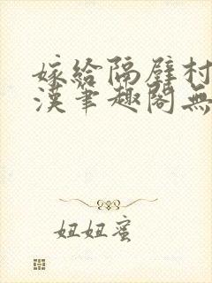 嫁给隔壁村的糙汉笔趣阁无弹窗