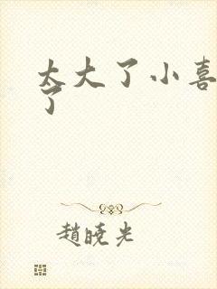 太大了小喜涨死了