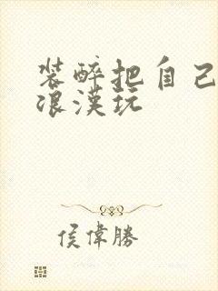 装醉把自己给流浪汉玩