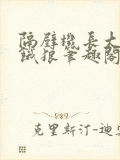 隔壁机长大叔是饿狼笔趣阁