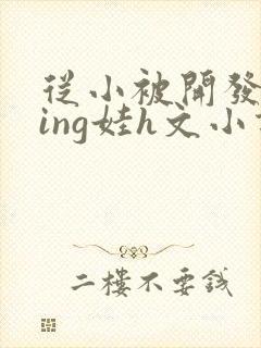 从小被开发成ying娃h文小说