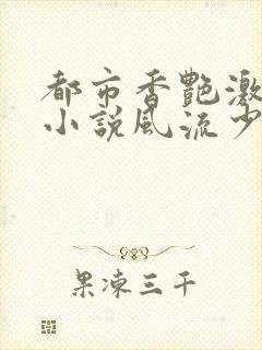 都市香艳激情肉小说风流少年小说