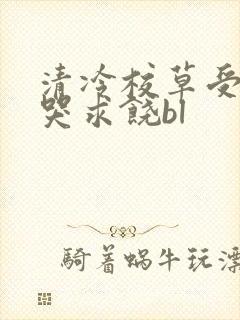 清冷校草受灌满哭求饶bl