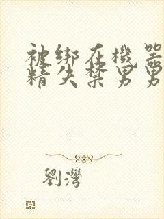 被绑在机器上榨精失禁男男