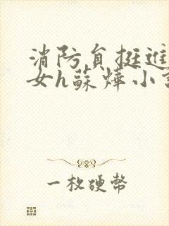 消防员挺进乖乖女h苏烨小说