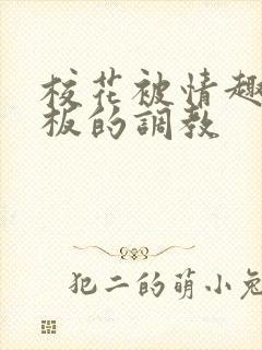 校花被情趣店老板的调教